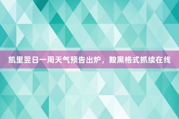 凯里翌日一周天气预告出炉，黢黑格式抓续在线