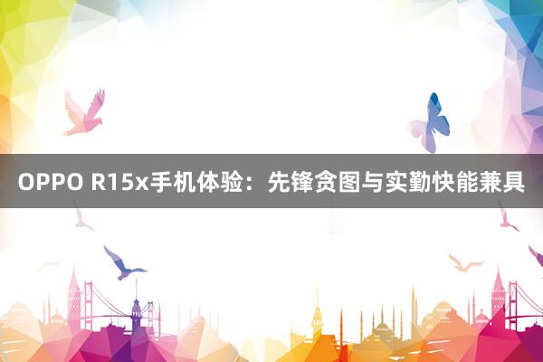 OPPO R15x手机体验：先锋贪图与实勤快能兼具