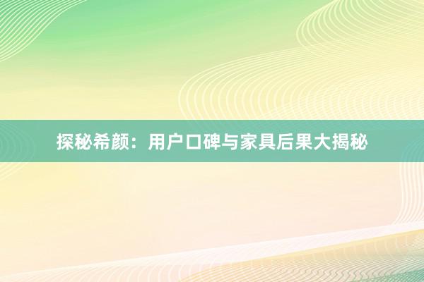 探秘希颜：用户口碑与家具后果大揭秘